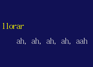 llorar

ah, ah, ah, ah, aah