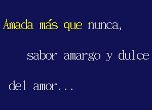 Amada mas que nunca,

sabor amargo y dulce

del amor...