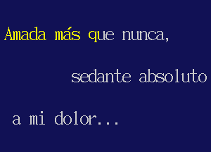 Amada m s que nunca,

sedante absoluto

a mi dolor...