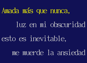 Amada mas que nunca,
luz en mi obscuridad
esto es inevitable,

me muerde 1a ansiedad