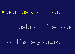 Amada mas que nunca,
hasta en mi soledad

contigo soy capdz.