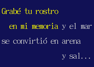 Grabe' tu rostro

en mi memorial y el mar

se convirtid en arena

ysal...