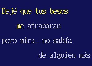 Deje' que tus besos

me atraparan

pero mira, no sabl'a

de alguien meis