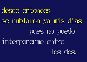 desde entonces
se nublaron ya

mis dias

pues no puedo
interponerme entre

los dos.