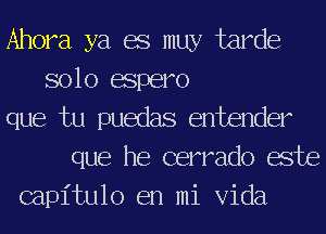 Ahora ya 68 may tarde
solo espero
que tu puedas entender
que he cerrado ache
capitulo en mi Vida