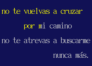 no he vuelvas a cruzar
por mi camino
no he atrevas a buscarme

nunca mais.