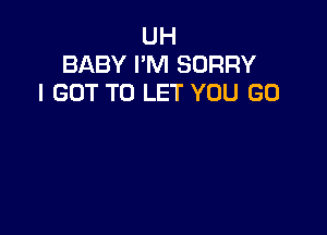 UH
BABY I'M SORRY
I GOT TO LET YOU GO