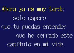 Ahora ya 68 may tarde
solo espero
que tu puedas entender
que he cerrado ache
capitulo en mi Vida