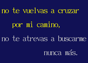 no he vuelvas a cruzar
por mi camino,
no he atrevas a buscarme

nunca mais.