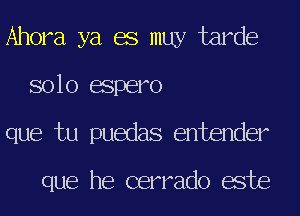 Ahora ya es muy tarde
solo espero
que tu puedas entender

que he cerrado este