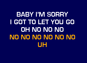 BABY I'M SORRY
I GOT TO LET YOU GO
OH N0 N0 N0

N0 N0 N0 N0 N0 N0
UH