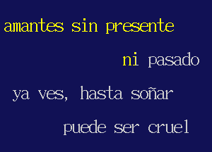 amantes Sin presente
ni pasado
ya ves, hasta so ar

puede ser cruel