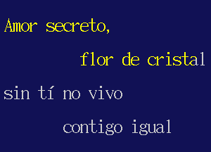 Amer secreto,
flor de cristal

Sin ti no vivo

contigo igual