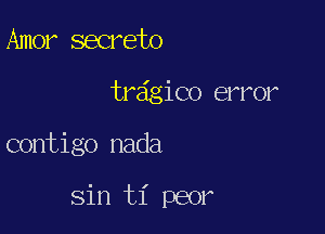 Amer secrete
tr6gico error

contigo nada

Sin ti peor