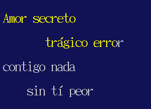 Amer secrete
tr6gico error

contigo nada

sin ti peor