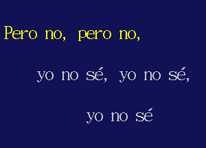 Pero no, pero no,

yo no so, yo no SEE,

yo no SE?