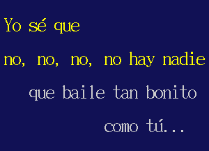 Yo 8 que

no, no, no, no hay nadie

que baile tan bonito

como ta...