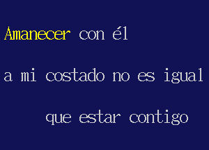 Amanecer con 1

a mi costado no es igual

que estar contigo