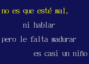 no es que esJu.5 mal,

ni hablar
pero le falta madwar

es casi un niflo