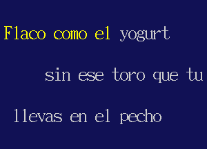 Flaco como el yogurt

sin ese toro que tu

llevas en el pecho