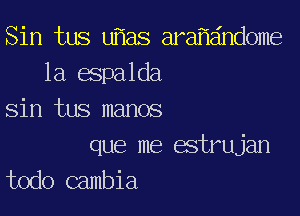 Sin tus u as ara andome
1a espalda

sin tus manos

que me estrujan
todo cambia