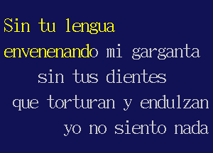 Sin tu lengua
envenenando mi garganta
Sin tus dientas
que torturan y endulzan

yo no Siento nada