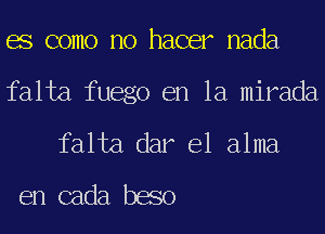 BS como no hacer nada
falta fuego en la mirada
falta dar e1 alma

en cada baso