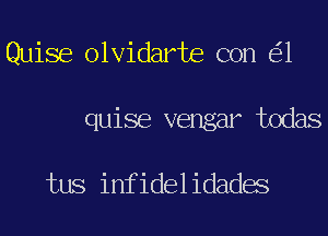 Guise olvidarte con 1
quise vengar todas

tus infidelidades