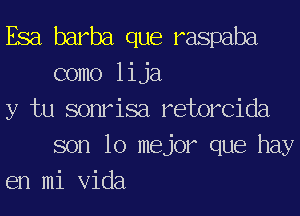 Esa barba que raspaba
como lija

y tu sonrisa retorcida
son lo mejor que hay

en mi Vida