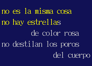 no es la misma cosa
no hay estrellas

de color rosa
no destilan los poros

del cuerpo