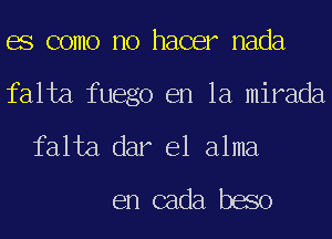 BS como no hacer nada
falta fuego en la mirada
falta dar e1 alma
en cada baso