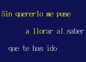 Sin quererlo me puse

a llorar a1 saber

que te has ido