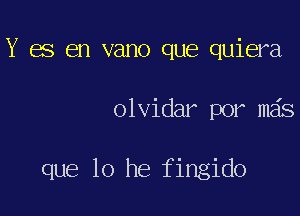 Y es en vano que quiera

olvidar por mas

que 10 he fingido