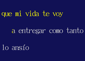 que mi Vida te voy

a entregar como tanto

10 ansio