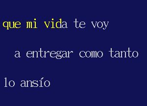 que mi Vida te voy

a entregar como tanto

10 ansio