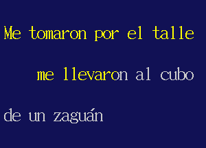 Me tomaron por el talle

me llevaron a1 cubo

de un zagudn