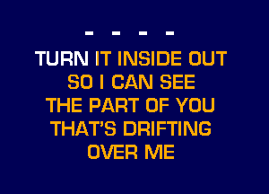 TURN IT INSIDE OUT
30 I CAN SEE
THE PART OF YOU
THAT'S DRIFTING
OVER ME