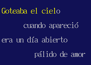 Goteaba e1 Cielo

cuando aparecid

era un dia abierto

palido de amor