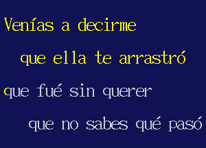 Venias a decirme
que ella te arrastrd
que fu Sin querer

que no sabes qu pasd