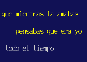 que mientras 1a amabas

palsabas que era yo

todo el tiempo