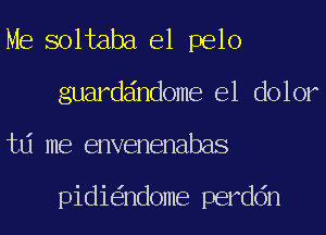 Me soltaba e1 pelo
guarddndome e1 dolor
td me envenenabas

pidi ndome perddn