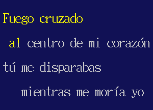 Fuego cruzado
a1 centro de mi corazdn
td me disparabas

mientras me moria yo