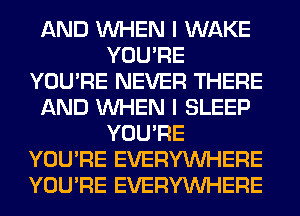AND WHEN I WAKE
YOU'RE
YOU'RE NEVER THERE
AND WHEN I SLEEP
YOU'RE
YOU'RE EVERYWHERE
YOU'RE EVERYWHERE