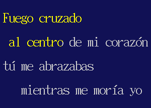 Fuego cruzado
a1 centro de mi corazdn
td me abrazabas

mientras me moria yo