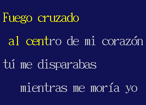 Fuego cruzado
a1 centro de mi corazdn
td me disparabas

mientras me moria yo