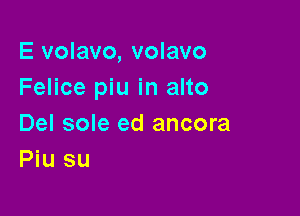 E volavo, volavo
Felice piu in alto

Del sole ed ancora
Piu su