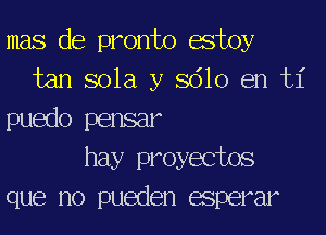 mas de pronto estoy
tan sola y 8610 en 131'
puedo pensar
hay proyectos
que no pueden esperar