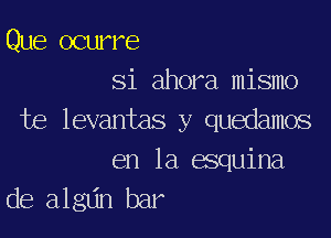 Que oeuvre
Si ahora mismo

te levantas y quedamos
en la esquina
de algdn bar