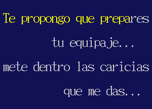 TE propongo que prepares
tu equipaje...
mete dentro las caricias

que me das...