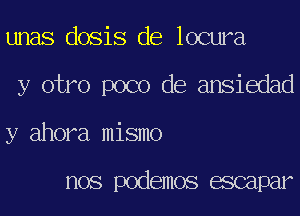 unas dosis de locura
y otro poco de ansiedad
y ahora mismo

nos podemos mpar